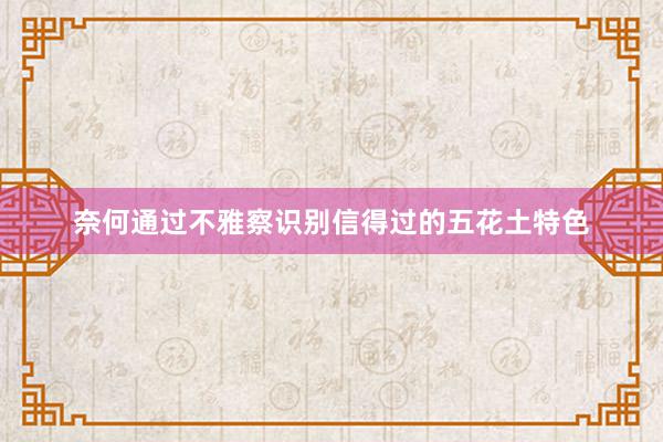 奈何通过不雅察识别信得过的五花土特色