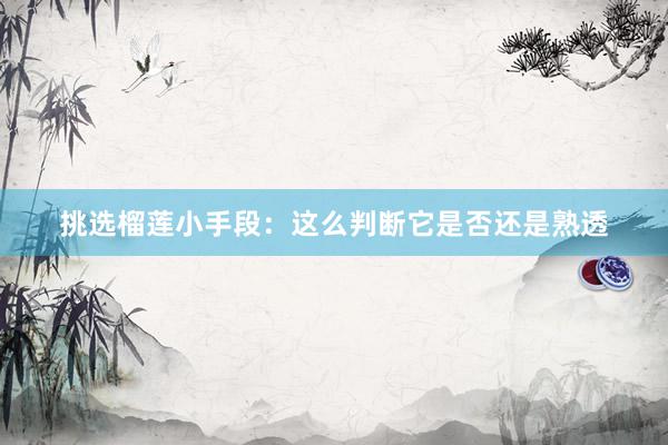 挑选榴莲小手段：这么判断它是否还是熟透
