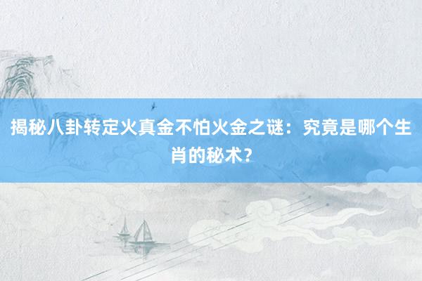 揭秘八卦转定火真金不怕火金之谜：究竟是哪个生肖的秘术？