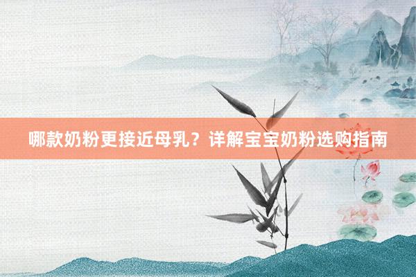 哪款奶粉更接近母乳？详解宝宝奶粉选购指南