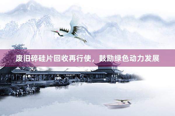 废旧碎硅片回收再行使，鼓励绿色动力发展
