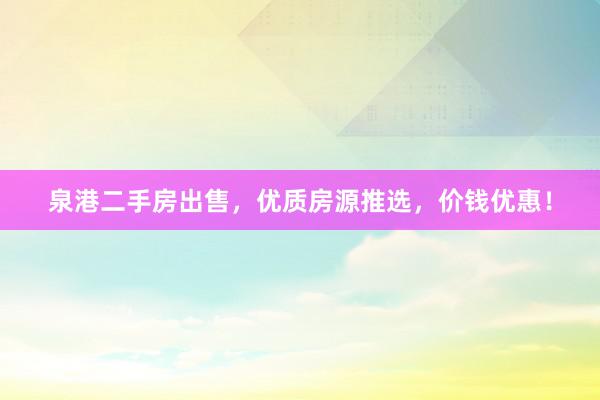 泉港二手房出售，优质房源推选，价钱优惠！