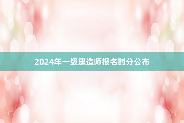 2024年一级建造师报名时分公布