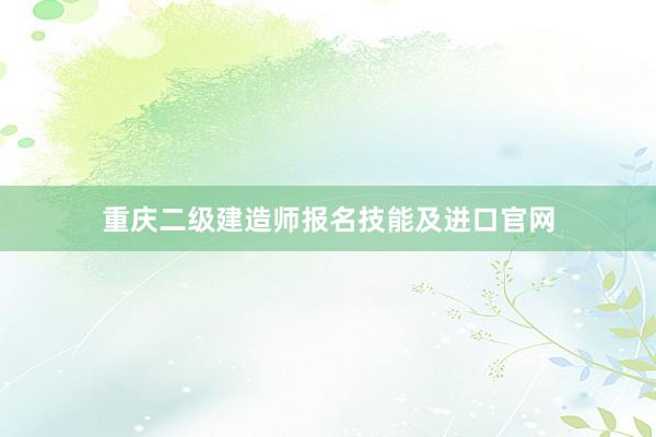 重庆二级建造师报名技能及进口官网