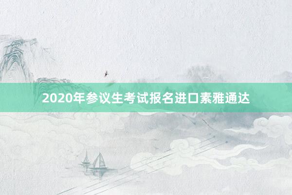 2020年参议生考试报名进口素雅通达
